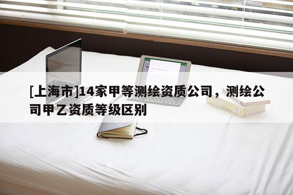 [上海市]14家甲等测绘资质公司，测绘公司甲乙资质等级区别