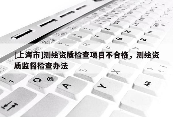 [上海市]测绘资质检查项目不合格，测绘资质监督检查办法
