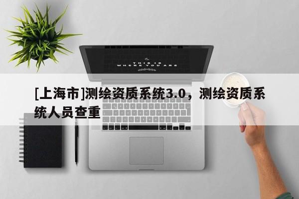 [上海市]测绘资质系统3.0，测绘资质系统人员查重