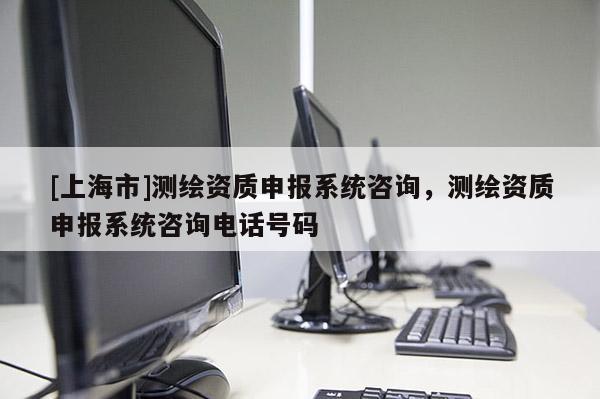 [上海市]测绘资质申报系统咨询，测绘资质申报系统咨询电话号码
