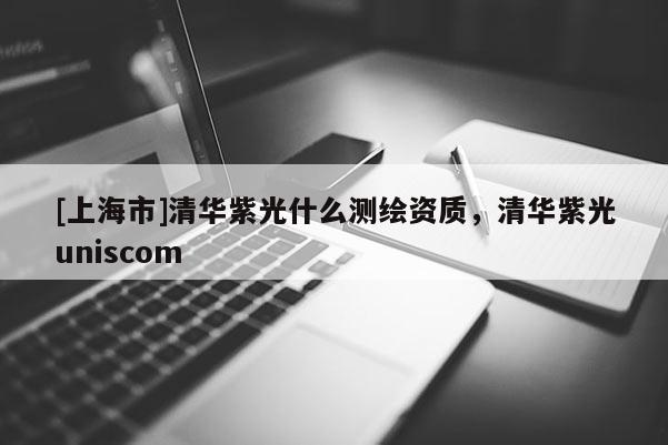 [上海市]清华紫光什么测绘资质，清华紫光uniscom