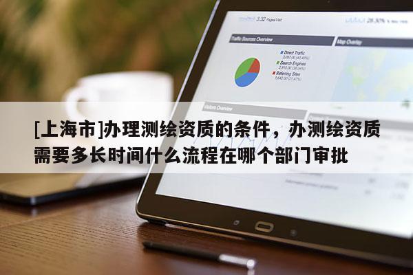 [上海市]办理测绘资质的条件，办测绘资质需要多长时间什么流程在哪个部门审批