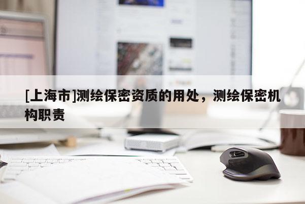 [上海市]测绘保密资质的用处，测绘保密机构职责