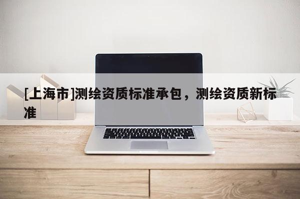 [上海市]测绘资质标准承包，测绘资质新标准