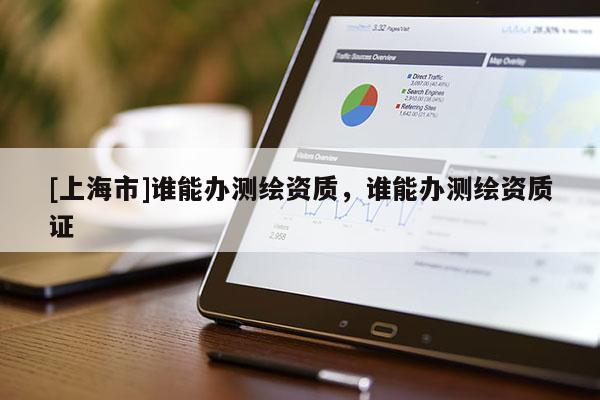 [上海市]谁能办测绘资质，谁能办测绘资质证