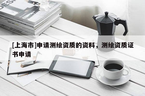 [上海市]申请测绘资质的资料，测绘资质证书申请