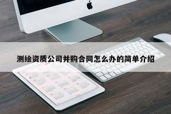 测绘资质公司并购合同怎么办的简单介绍