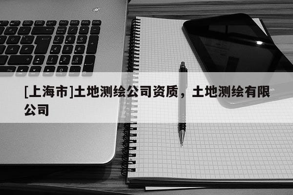 [上海市]土地测绘公司资质，土地测绘有限公司