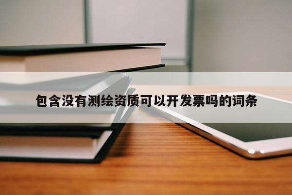 包含没有测绘资质可以开发票吗的词条