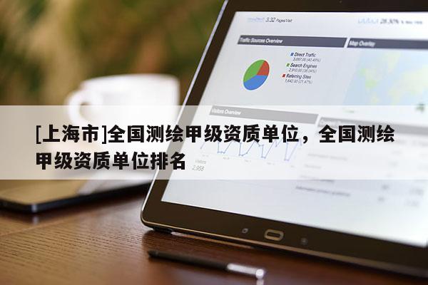 [上海市]全国测绘甲级资质单位，全国测绘甲级资质单位排名