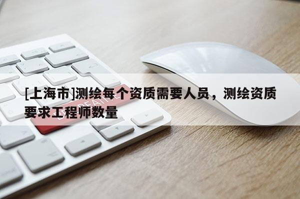 [上海市]测绘每个资质需要人员，测绘资质要求工程师数量