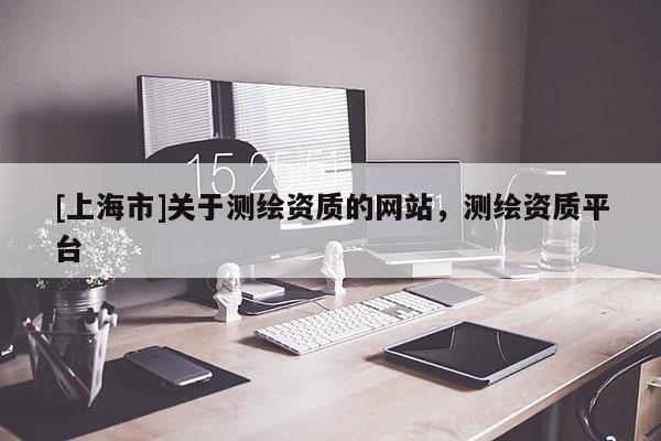 [上海市]关于测绘资质的网站，测绘资质平台
