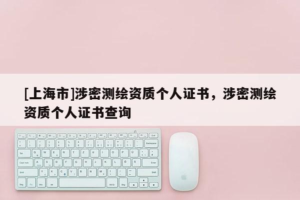 [上海市]涉密测绘资质个人证书，涉密测绘资质个人证书查询