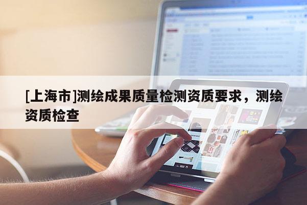 [上海市]测绘成果质量检测资质要求，测绘资质检查