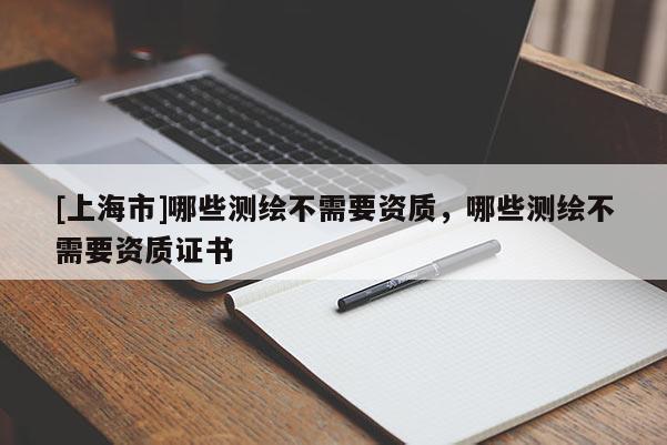 [上海市]哪些测绘不需要资质，哪些测绘不需要资质证书