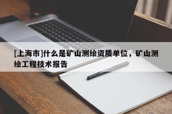 [上海市]什么是矿山测绘资质单位，矿山测绘工程技术报告