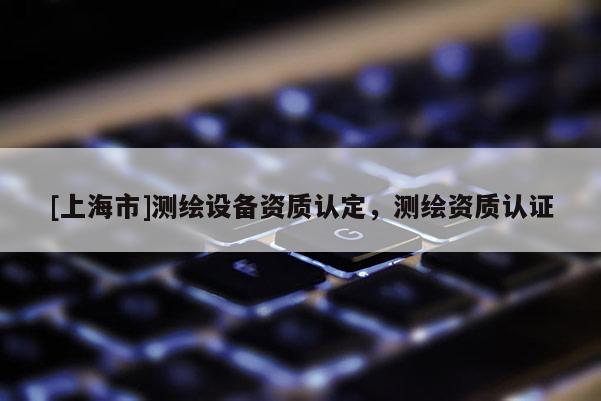 [上海市]测绘设备资质认定，测绘资质认证