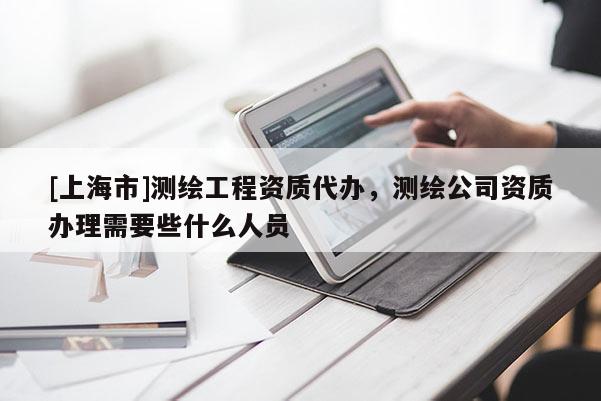 [上海市]测绘工程资质代办，测绘公司资质办理需要些什么人员