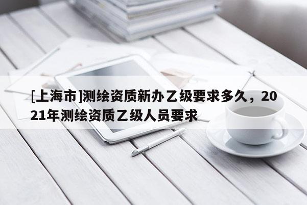 [上海市]测绘资质新办乙级要求多久，2021年测绘资质乙级人员要求