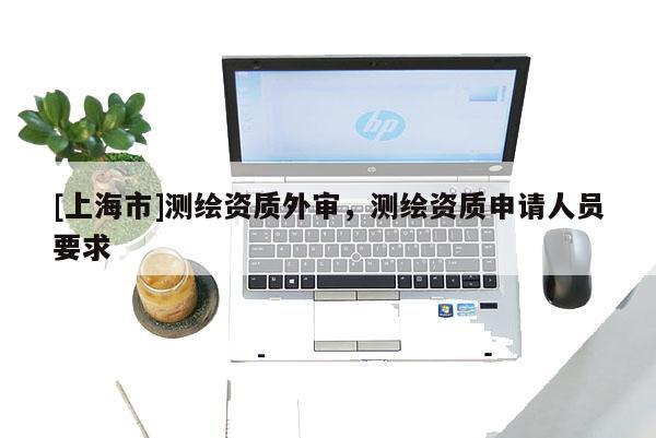 [上海市]测绘资质外审，测绘资质申请人员要求