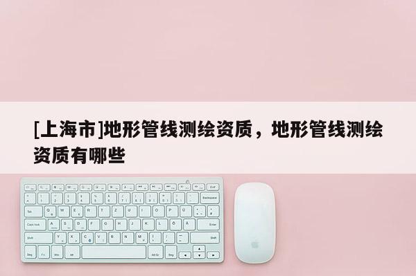 [上海市]地形管线测绘资质，地形管线测绘资质有哪些