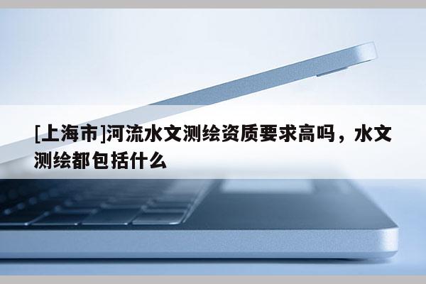 [上海市]河流水文测绘资质要求高吗，水文测绘都包括什么