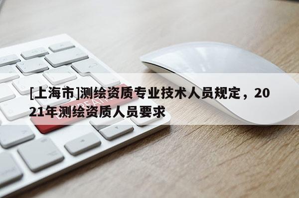 [上海市]测绘资质专业技术人员规定，2021年测绘资质人员要求