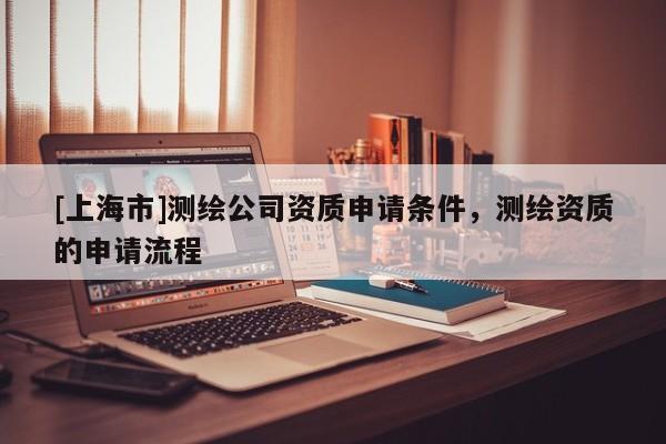 [上海市]测绘公司资质申请条件，测绘资质的申请流程