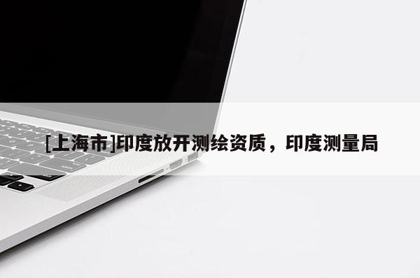 [上海市]印度放开测绘资质，印度测量局