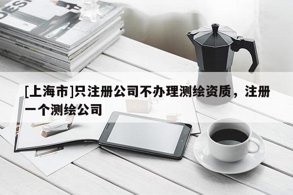 [上海市]只注册公司不办理测绘资质，注册一个测绘公司