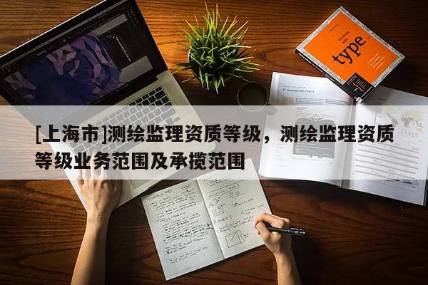 [上海市]测绘监理资质等级，测绘监理资质等级业务范围及承揽范围