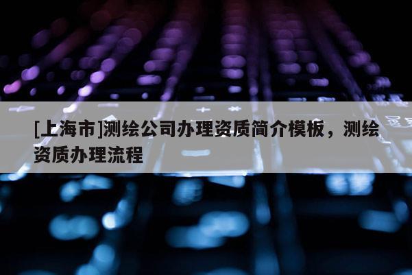 [上海市]测绘公司办理资质简介模板，测绘资质办理流程