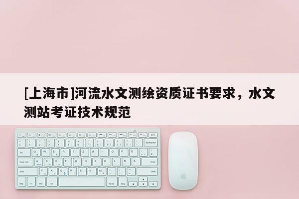 [上海市]河流水文测绘资质证书要求，水文测站考证技术规范