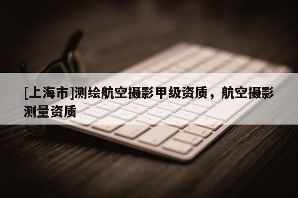 [上海市]测绘航空摄影甲级资质，航空摄影测量资质