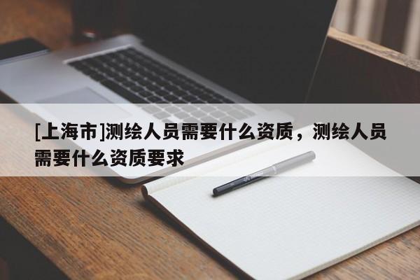 [上海市]测绘人员需要什么资质，测绘人员需要什么资质要求