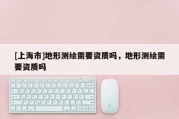 [上海市]地形测绘需要资质吗，地形测绘需要资质吗