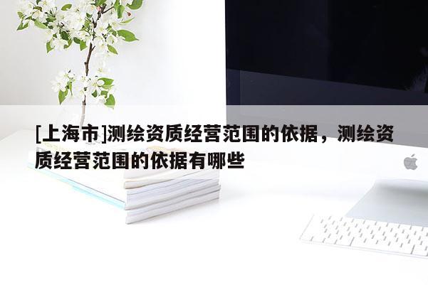 [上海市]测绘资质经营范围的依据，测绘资质经营范围的依据有哪些