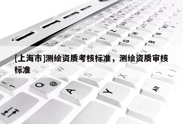 [上海市]测绘资质考核标准，测绘资质审核标准