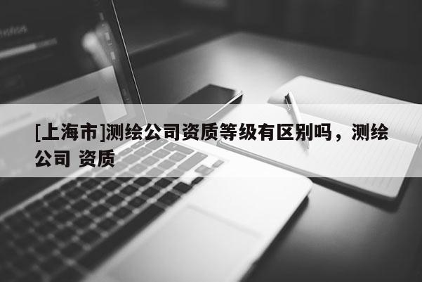 [上海市]测绘公司资质等级有区别吗，测绘公司 资质