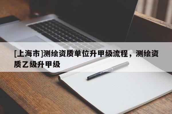 [上海市]测绘资质单位升甲级流程，测绘资质乙级升甲级