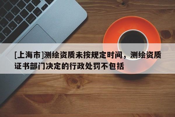 [上海市]测绘资质未按规定时间，测绘资质证书部门决定的行政处罚不包括