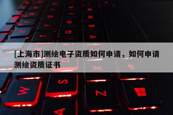 [上海市]测绘电子资质如何申请，如何申请测绘资质证书