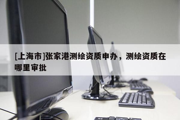 [上海市]张家港测绘资质申办，测绘资质在哪里审批