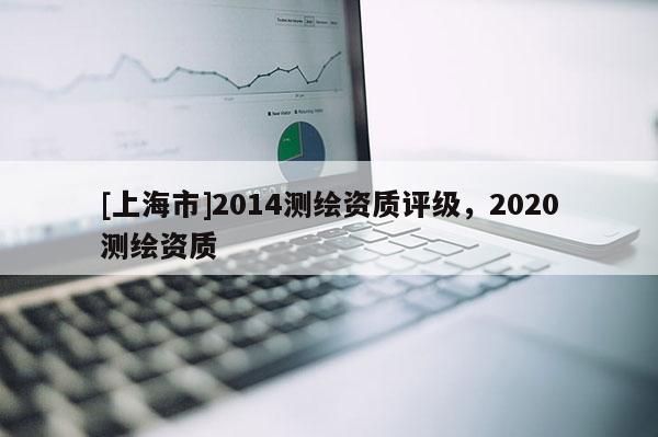 [上海市]2014测绘资质评级，2020测绘资质