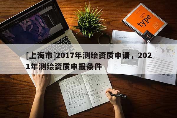 [上海市]2017年测绘资质申请，2021年测绘资质申报条件