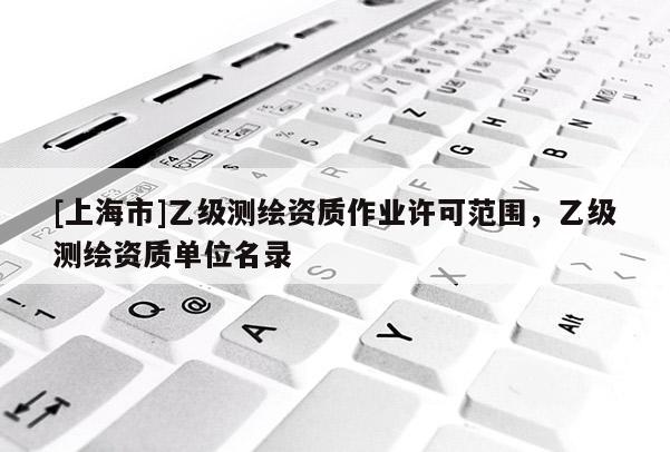 [上海市]乙级测绘资质作业许可范围，乙级测绘资质单位名录