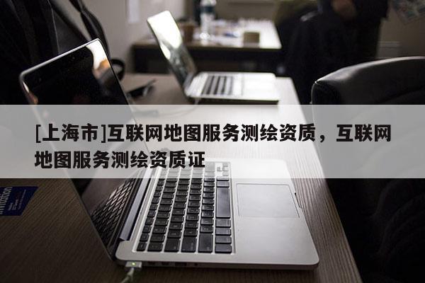 [上海市]互联网地图服务测绘资质，互联网地图服务测绘资质证