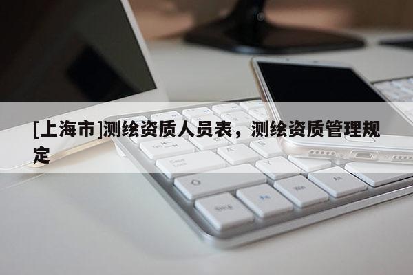 [上海市]测绘资质人员表，测绘资质管理规定