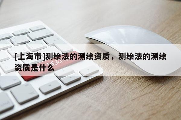 [上海市]测绘法的测绘资质，测绘法的测绘资质是什么