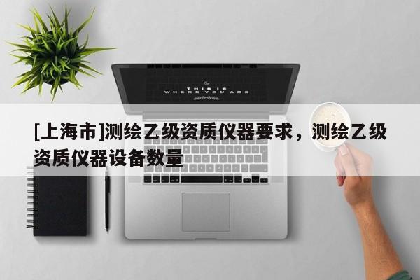 [上海市]测绘乙级资质仪器要求，测绘乙级资质仪器设备数量